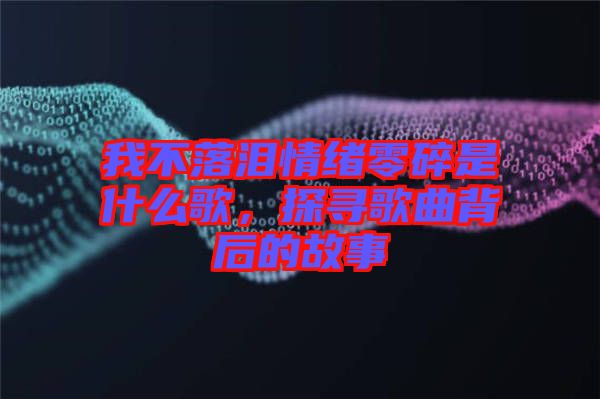我不落淚情緒零碎是什么歌，探尋歌曲背后的故事