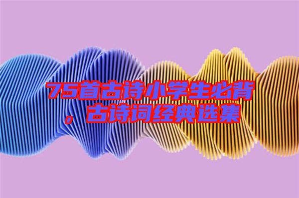 75首古詩小學生必背,古詩詞經典選集