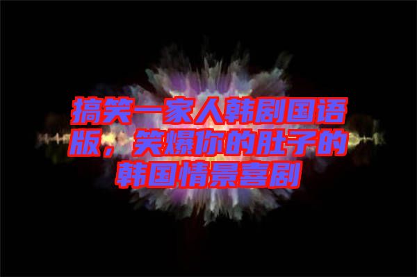 搞笑一家人韓劇國語版,笑爆你的肚子的韓國情景喜劇