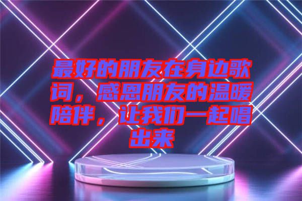 最好的朋友在身邊歌詞,感恩朋友的溫暖陪伴,讓我們一起唱出來