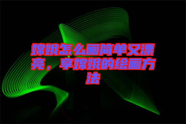 嫦娥怎么畫簡單又漂亮,享嫦娥的繪畫方法