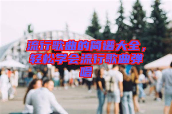 流行歌曲的簡譜大全,輕松學(xué)會流行歌曲彈唱