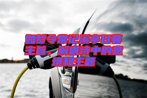 如夢令常記溪亭日暮主旨,解唐詩中的意境和主題