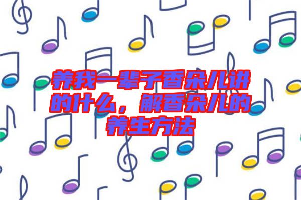 養我一輩子香朵兒講的什么，解香朵兒的養生方法