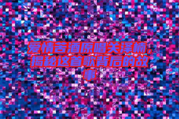 愛(ài)情苦酒原唱關(guān)澤楠，揭秘這首歌背后的故事