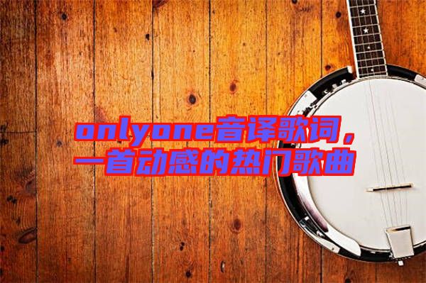 onlyone音譯歌詞,一首動感的熱門歌曲