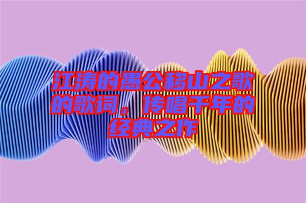 江濤的愚公移山之歌的歌詞,傳唱千年的經典之作