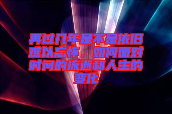 再過幾年是不是依舊難以忘懷，如何面對時間的流逝和人生的變化