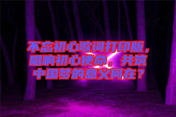 不忘初心歌詞打印版,唱響初心使命,共筑中國夢的意義何在?