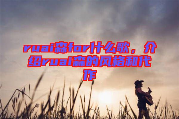 ruai森for什么歌,介紹ruai森的風格和代作