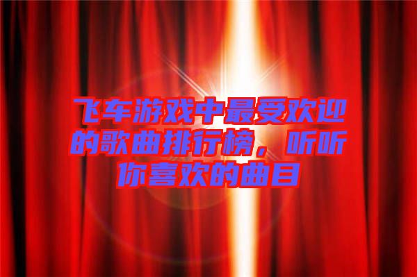 飛車游戲中最受歡迎的歌曲排行榜,聽聽你喜歡的曲目