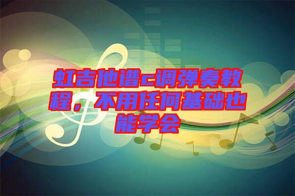 虹吉他譜c調彈奏教程,不用任何基礎也能學會