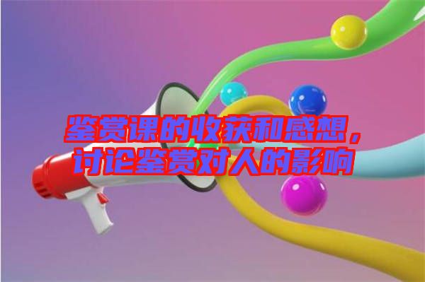 鑒賞課的收獲和感想,討論鑒賞對人的影響