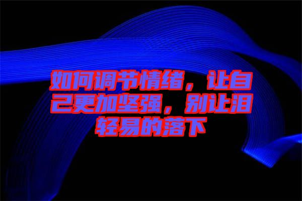 如何調節情緒,讓自己更加堅強,別讓淚輕易的落下