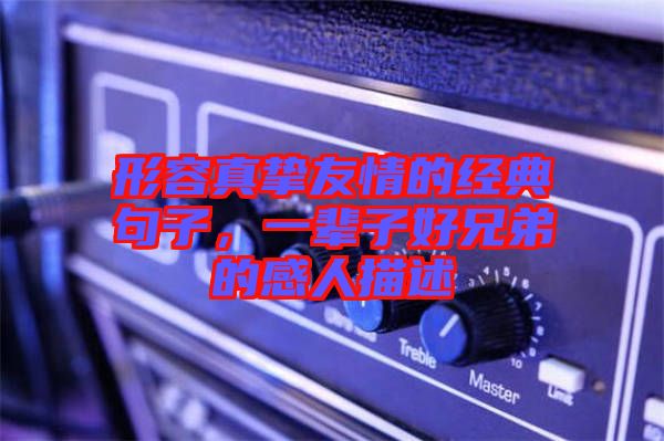 形容真摯友情的經典句子,一輩子好兄弟的感人描述