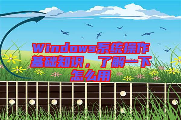 Windows系統(tǒng)操作基礎(chǔ)知識,了解一下怎么用