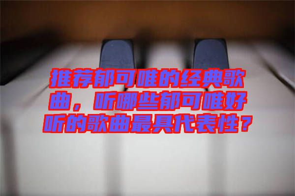 推薦郁可唯的經典歌曲，聽哪些郁可唯好聽的歌曲最具代表性？