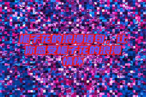 梔子花的浪漫語(yǔ)句,讓你感受梔子花的浪漫情懷