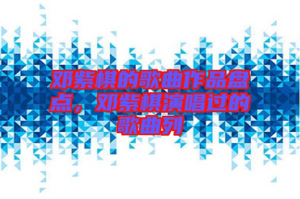 鄧紫棋的歌曲作品盤(pán)點(diǎn),鄧紫棋演唱過(guò)的歌曲列