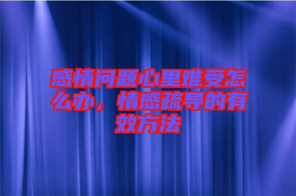 感情問題心里難受怎么辦,情感疏導的有效方法