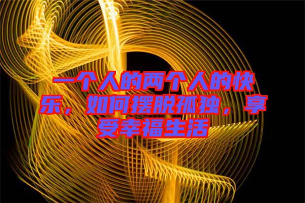 一個人的兩個人的快樂，如何擺脫孤獨，享受幸福生活