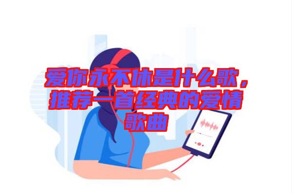 愛你永不休是什么歌,推薦一首經典的愛情歌曲