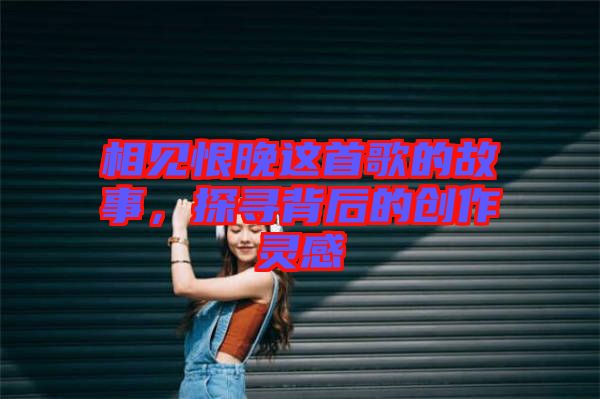 相見恨晚這首歌的故事,探尋背后的創作靈感