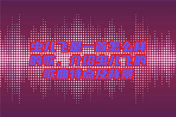 蟲兒飛是一首怎么樣的歌,介紹蟲兒飛的歌曲特點及背景