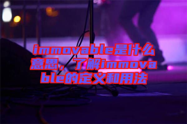 immovable是什么意思,了解immovable的定義和用法