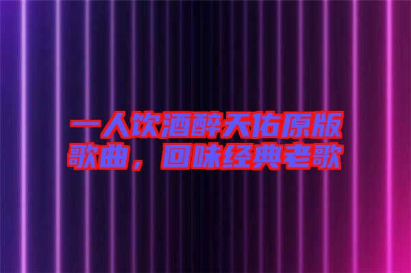 一人飲酒醉天佑原版歌曲,回味經典老歌