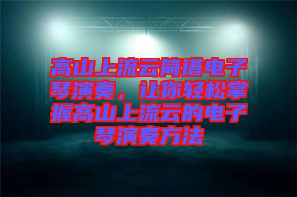 高山上流云簡(jiǎn)譜電子琴演奏,讓你輕松掌握高山上流云的電子琴演奏方法