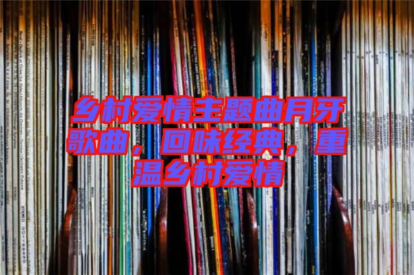 鄉村愛情主題曲月牙歌曲，回味經典，重溫鄉村愛情