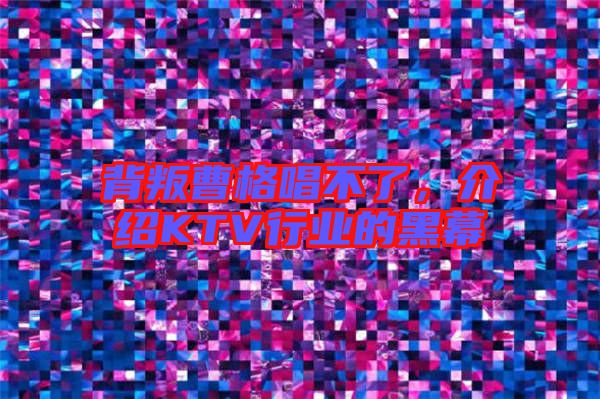 背叛曹格唱不了，介紹KTV行業的黑幕