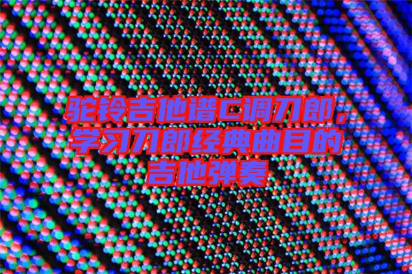 駝鈴吉他譜C調刀郎,學習刀郎經典曲目的吉他彈奏