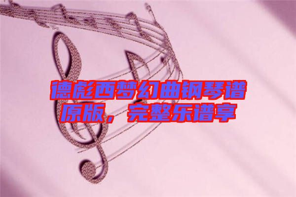 德彪西夢幻曲鋼琴譜原版,完整樂譜享