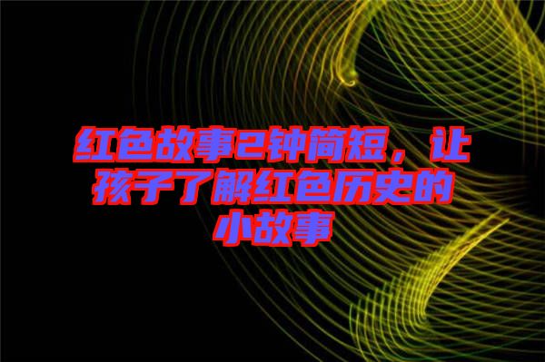 紅色故事2鐘簡短,讓孩子了解紅色歷史的小故事
