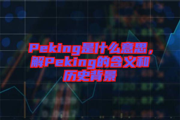 Peking是什么意思,解Peking的含義和歷史背景