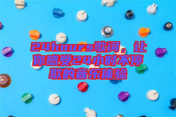 24hours歌詞,讓你感受24小時不停歇的音樂體驗