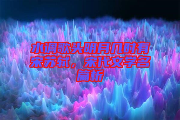 水調歌頭明月幾時有宋蘇軾,宋代文學名篇析