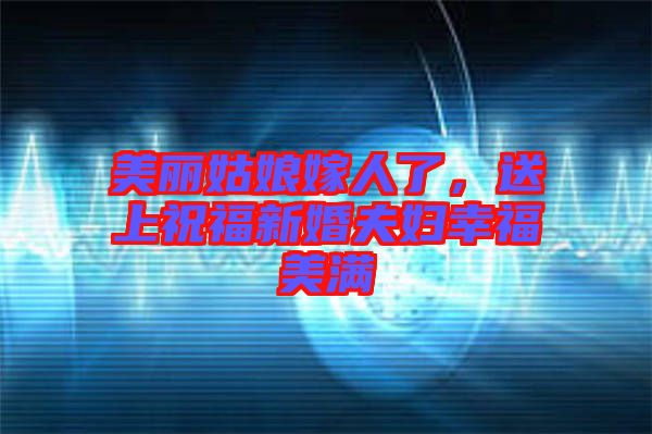 美麗姑娘嫁人了,送上祝福新婚夫婦幸福美滿