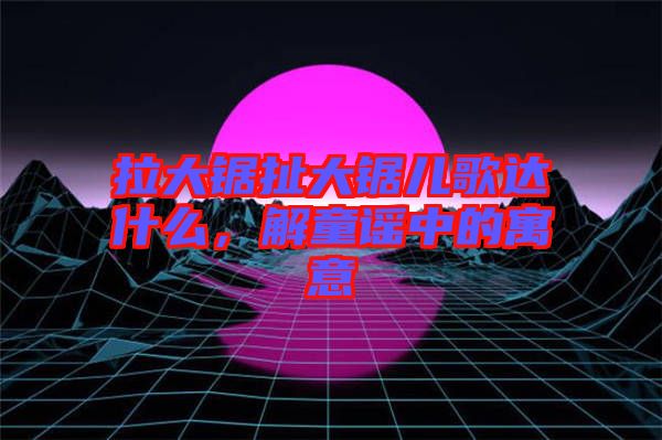 拉大鋸扯大鋸兒歌達什么,解童謠中的寓意