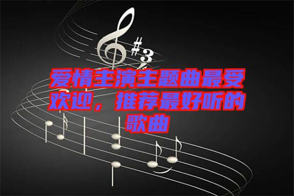 愛情主演主題曲最受歡迎,推薦最好聽的歌曲
