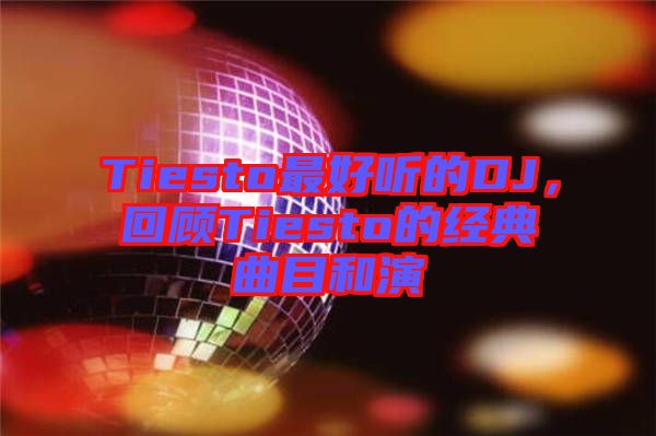 Tiesto最好聽的DJ,回顧Tiesto的經典曲目和演