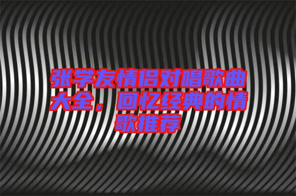 張學(xué)友情侶對(duì)唱歌曲大全,回憶經(jīng)典的情歌推薦
