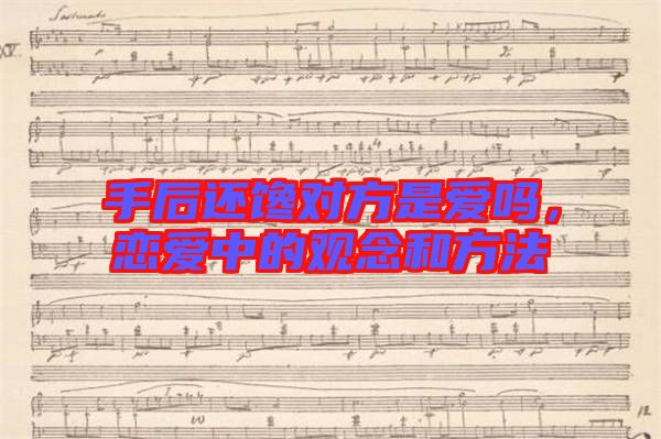 手后還饞對方是愛嗎,戀愛中的觀念和方法