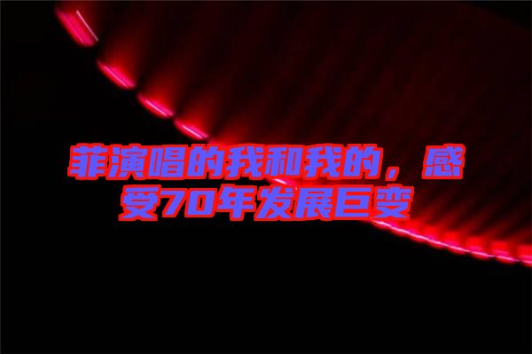菲演唱的我和我的，感受70年發展巨變