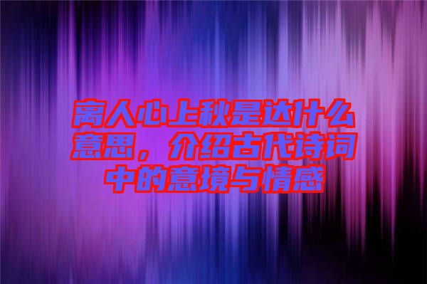 離人心上秋是達什么意思,介紹古代詩詞中的意境與情感