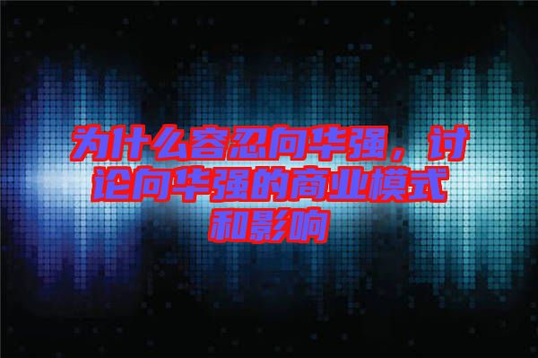 為什么容忍向華強，討論向華強的商業模式和影響