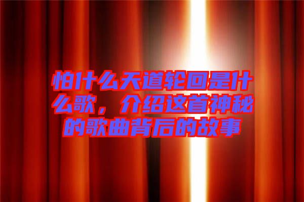 怕什么天道輪回是什么歌,介紹這首神秘的歌曲背后的故事
