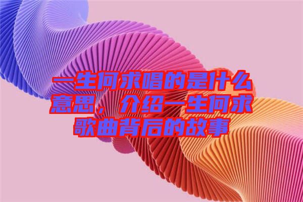 一生何求唱的是什么意思，介紹一生何求歌曲背后的故事